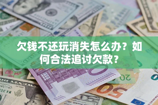 北京欠钱不还玩消失怎么办？如何合法追讨欠款？