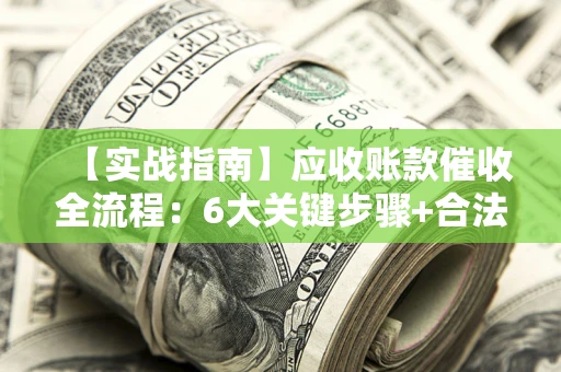 北京【实战指南】应收账款催收全流程：6大关键步骤+合法回款技巧