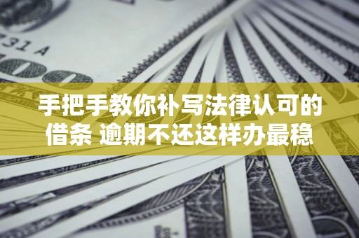 北京手把手教你补写法律认可的借条 逾期不还这样办最稳妥