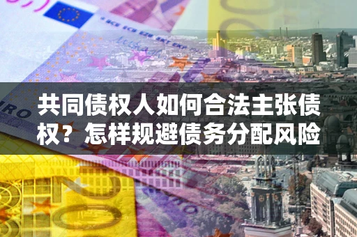 北京共同债权人如何合法主张债权？怎样规避债务分配风险？