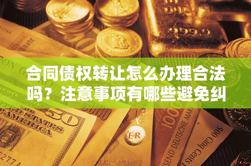 北京合同债权转让怎么办理合法吗？注意事项有哪些避免纠纷？