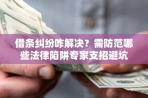 北京借条纠纷咋解决？需防范哪些法律陷阱专家支招避坑