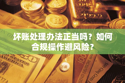 北京坏账处理办法正当吗？如何合规操作避风险？