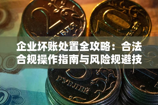 北京企业坏账处置全攻略：合法合规操作指南与风险规避技巧解析