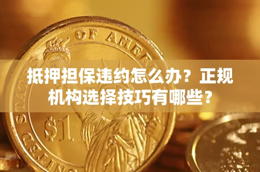 北京抵押担保违约怎么办？正规机构选择技巧有哪些？