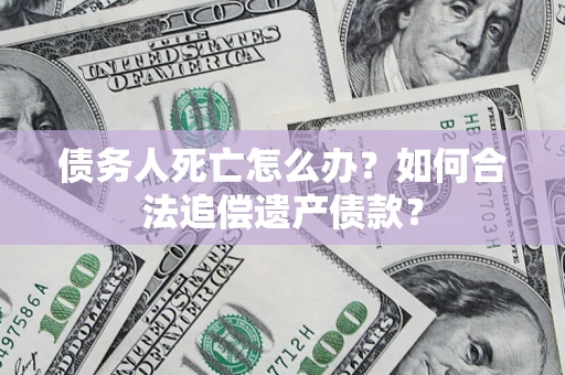 北京债务人死亡怎么办？如何合法追偿遗产债款？