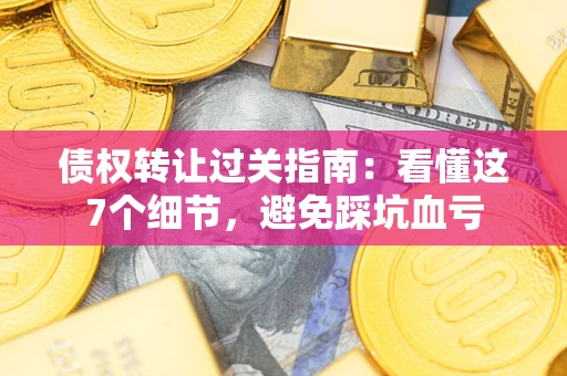 北京债权转让过关指南：看懂这7个细节，避免踩坑血亏