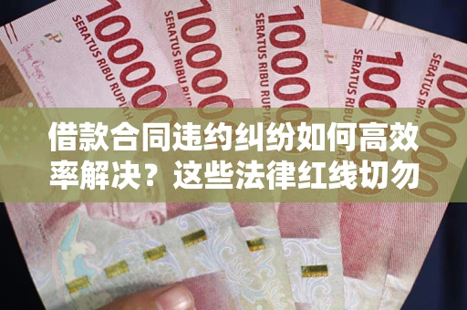北京借款合同违约纠纷如何高效率解决？这些法律红线切勿触碰