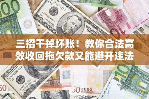 北京三招干掉坏账！教你合法高效收回拖欠款又能避开违法雷区