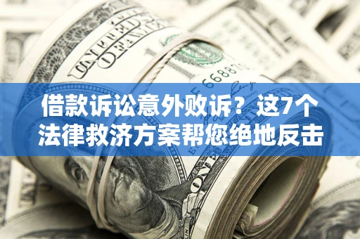 北京借款诉讼意外败诉？这7个法律救济方案帮您绝地反击！