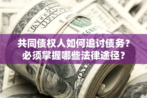 北京共同债权人如何追讨债务？必须掌握哪些法律途径？