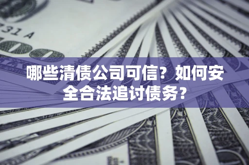 北京哪些清债公司可信？如何安全合法追讨债务？
