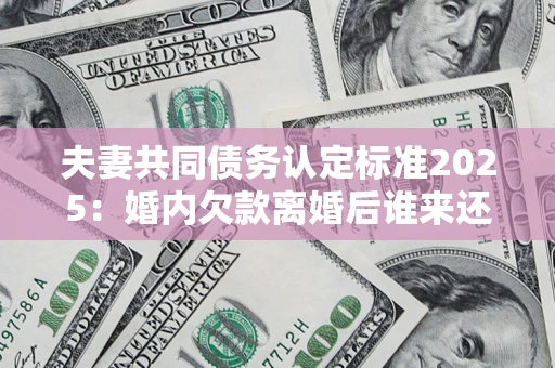 北京夫妻共同债务认定标准2025:婚内欠款离婚后谁来还? 北京夫妻共同债务认定标准2025:婚内欠款离婚后谁来还?