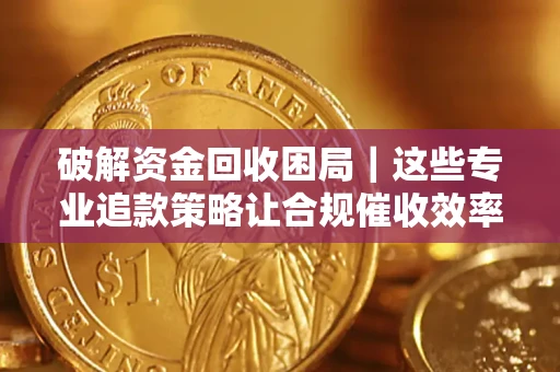北京破解资金回收困局｜这些专业追款策略让合规催收效率翻倍