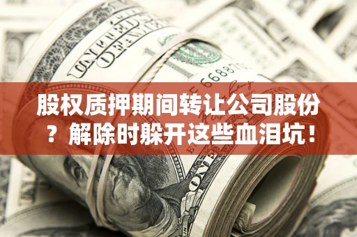 北京股权质押期间转让公司股份？解除时躲开这些血泪坑！
