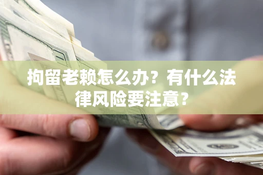 北京拘留老赖怎么办？有什么法律风险要注意？