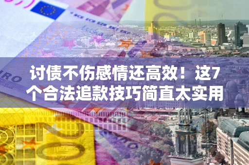 北京讨债不伤感情还高效！这7个合法追款技巧简直太实用