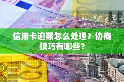 北京信用卡逾期怎么处理？协商技巧有哪些？