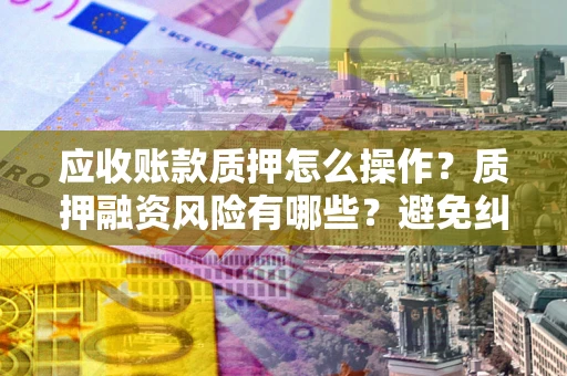 北京应收账款质押怎么操作？质押融资风险有哪些？避免纠纷高效融资技巧