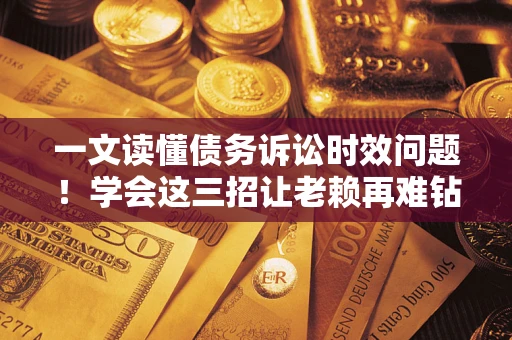 北京一文读懂债务诉讼时效问题！学会这三招让老赖再难钻空子
