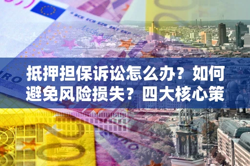 北京抵押担保诉讼怎么办？如何避免风险损失？四大核心策略全解读