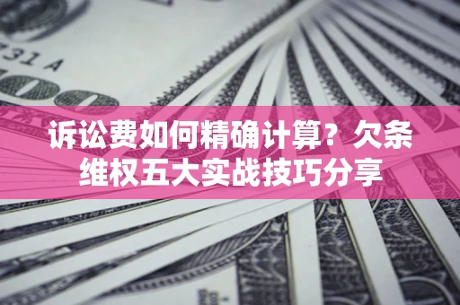 北京诉讼费如何精确计算？欠条维权五大实战技巧分享