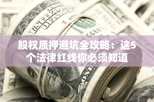 北京股权质押避坑全攻略：这5个法律红线你必须知道