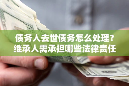 北京债务人去世债务怎么处理？继承人需承担哪些法律责任？