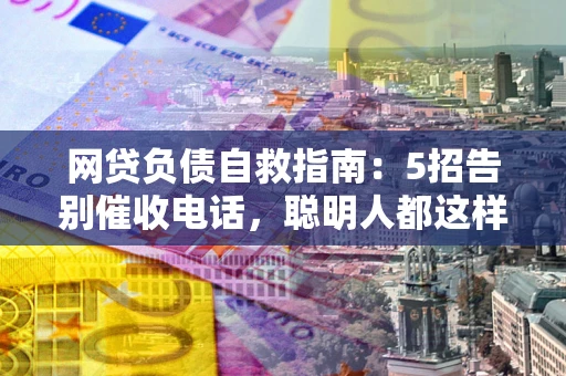 北京网贷负债自救指南：5招告别催收电话，聪明人都这样做