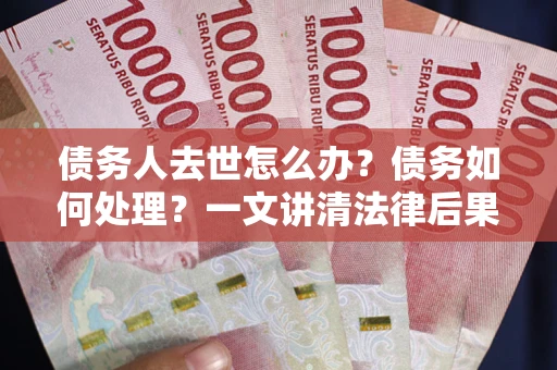 北京债务人去世怎么办？债务如何处理？一文讲清法律后果