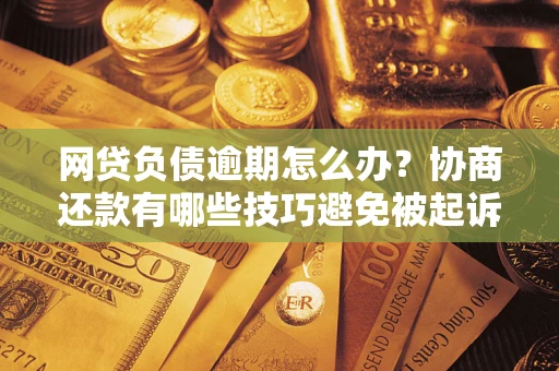 北京网贷负债逾期怎么办？协商还款有哪些技巧避免被起诉？