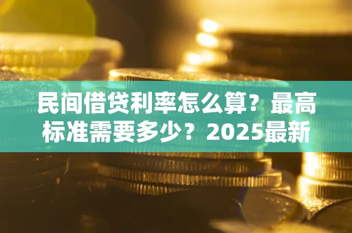北京民间借贷利率怎么算？最高标准需要多少？2025最新避坑指南