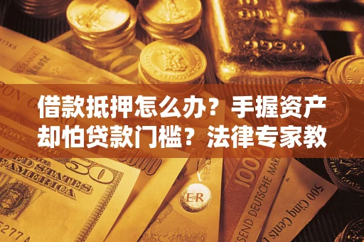 北京借款抵押怎么办？手握资产却怕贷款门槛？法律专家教你办抵押不踩坑