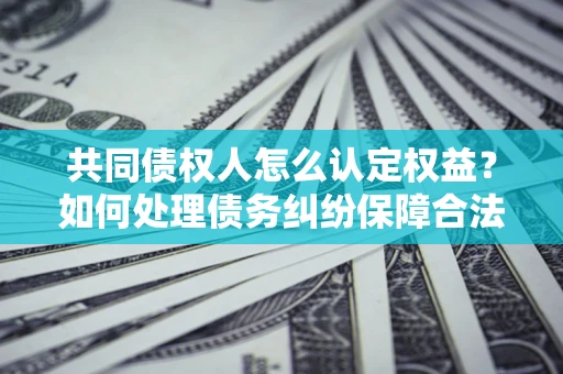 北京共同债权人怎么认定权益？如何处理债务纠纷保障合法权益？