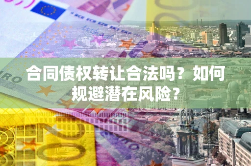 北京合同债权转让合法吗?如何规避潜在风险? 北京合同债权转让合法吗?如何规避潜在风险?