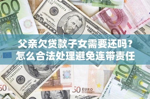 北京父亲欠贷款子女需要还吗？怎么合法处理避免连带责任？