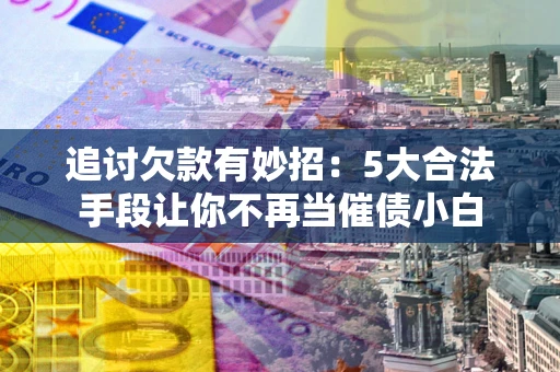 北京追讨欠款有妙招：5大合法手段让你不再当催债小白