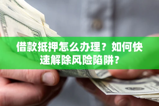 北京借款抵押怎么办理？如何快速解除风险陷阱？