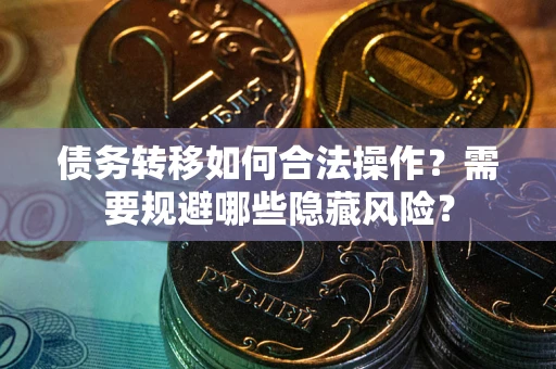 北京债务转移如何合法操作？需要规避哪些隐藏风险？