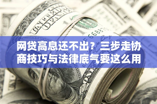 北京网贷高息还不出？三步走协商技巧与法律底气要这么用