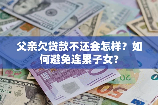 北京父亲欠贷款不还会怎样？如何避免连累子女？