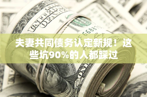 北京夫妻共同债务认定新规！这些坑90%的人都踩过