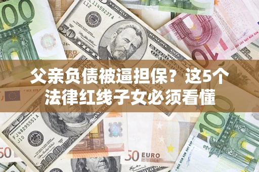 北京父亲负债被逼担保？这5个法律红线子女必须看懂