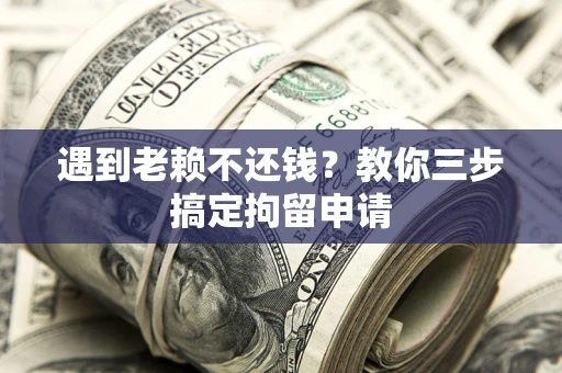 北京遇到老赖不还钱？教你三步搞定拘留申请