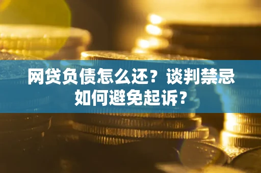 北京网贷负债怎么还？谈判禁忌如何避免起诉？