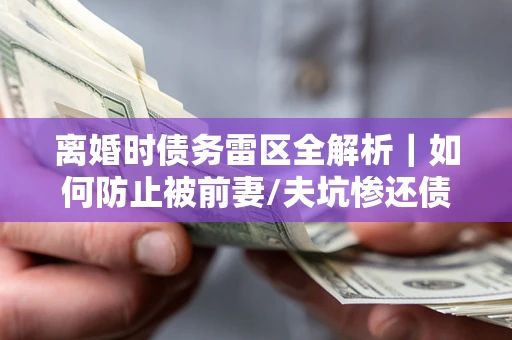北京离婚时债务雷区全解析｜如何防止被前妻/夫坑惨还债？