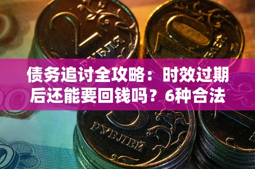 北京债务追讨全攻略：时效过期后还能要回钱吗？6种合法手段助你维权