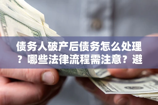北京债务人破产后债务怎么处理？哪些法律流程需注意？避免踩坑指南