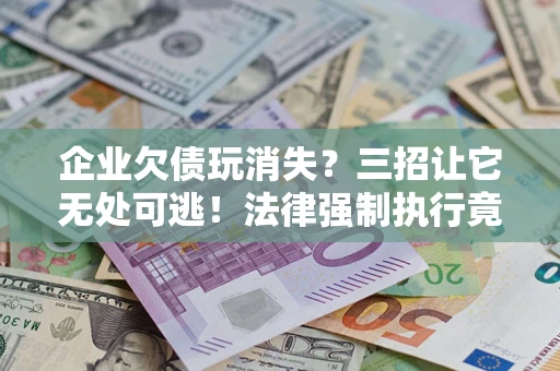 北京企业欠债玩消失？三招让它无处可逃！法律强制执行竟比讨债公司还狠？