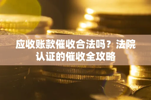 北京应收账款催收合法吗？法院认证的催收全攻略